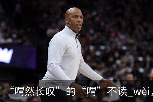 “喟然长叹”的“喟”不读 wèi，别再错，太丢人!