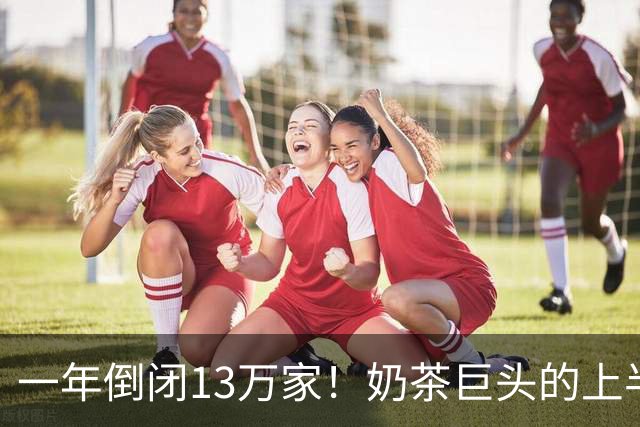 一年倒闭13万家！奶茶巨头的上半年，跌惨了？