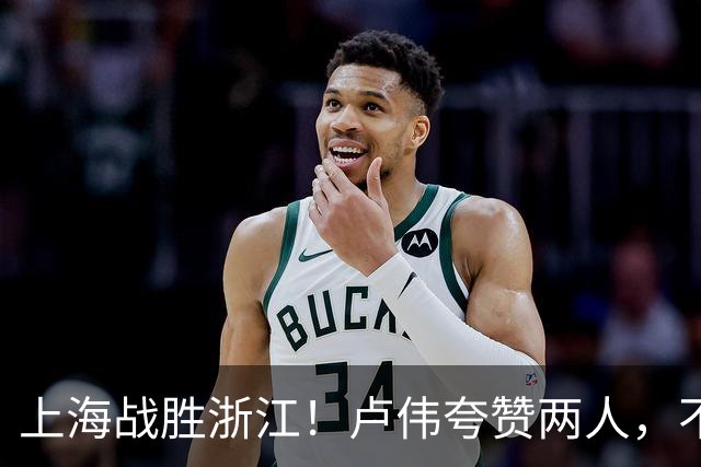 上海战胜浙江！卢伟夸赞两人，不是王哲林和李弘权，也不是张镇麟
