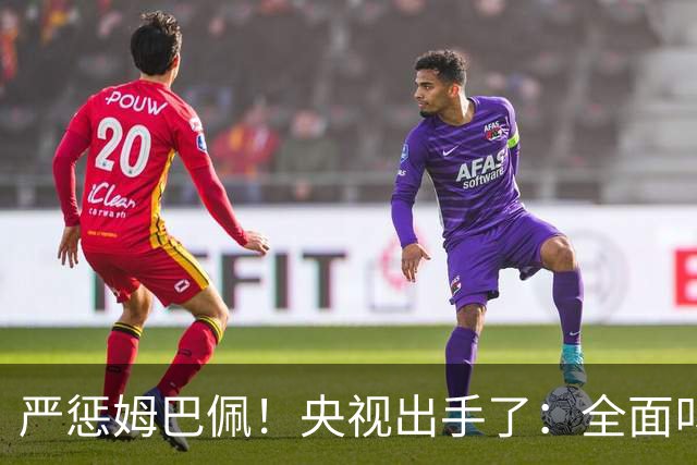 严惩姆巴佩！央视出手了：全面叫停涉及西甲和姆巴佩赛事播出、广告下架