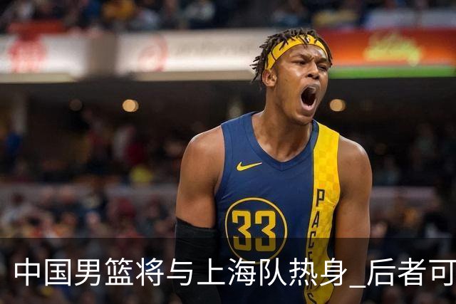 中国男篮将与上海队热身 后者可能派出三外援