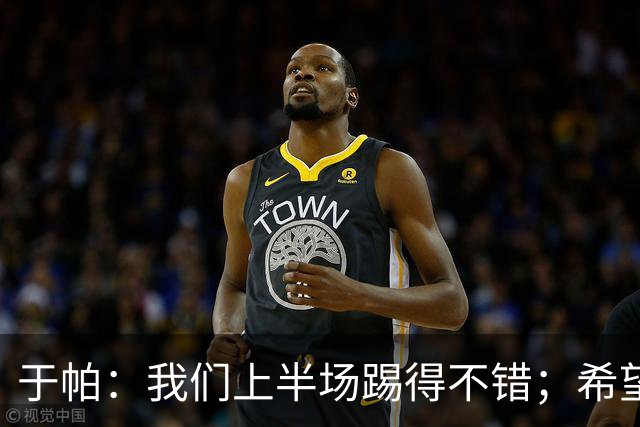 于帕：我们上半场踢得不错；希望凯恩或者我的一位朋友拿金球