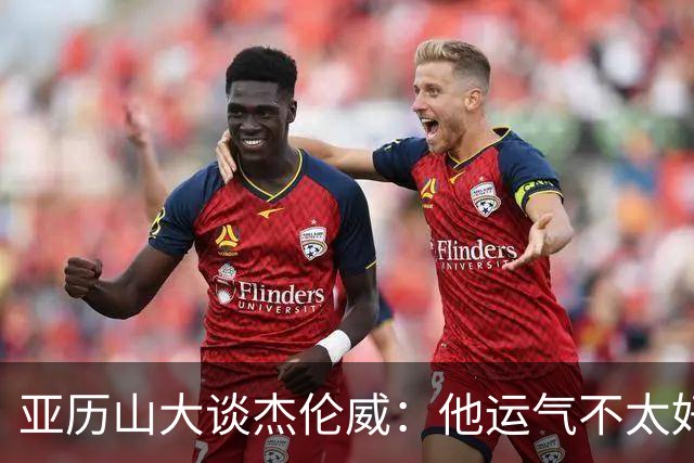 亚历山大谈杰伦威：他运气不太好，但他是个战士