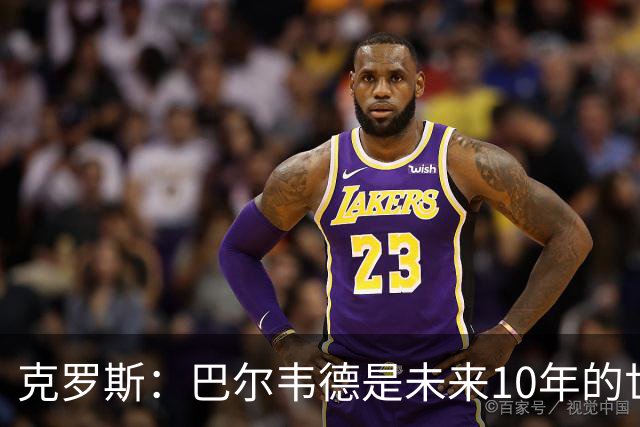 克罗斯：巴尔韦德是未来10年的世界级 我是他粉丝