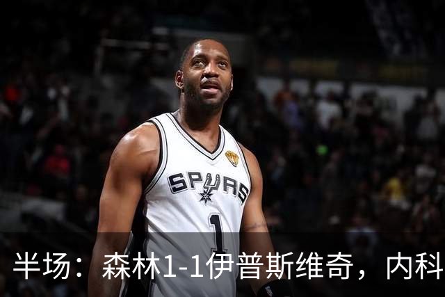 半场：森林1-1伊普斯维奇，内科-威廉斯破门，恩西索扳平