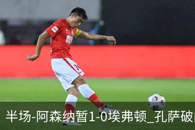 半场-阿森纳暂1-0埃弗顿 孔萨破门马杜埃凯造险