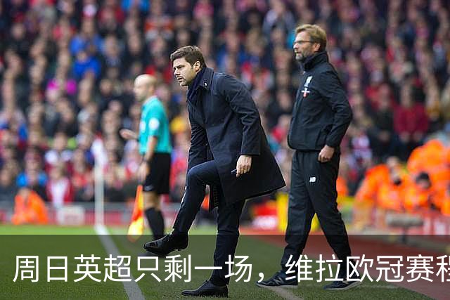 周日英超只剩一场，维拉欧冠赛程改写了整个周末