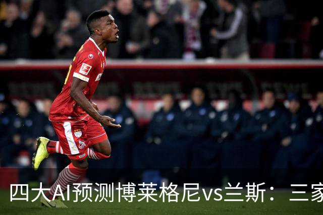 四大AI预测博莱格尼vs兰斯：三家看好客胜，Kimi倾向平局