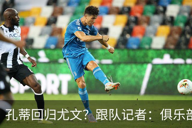 孔蒂回归尤文？跟队记者：俱乐部目前没有这个计划