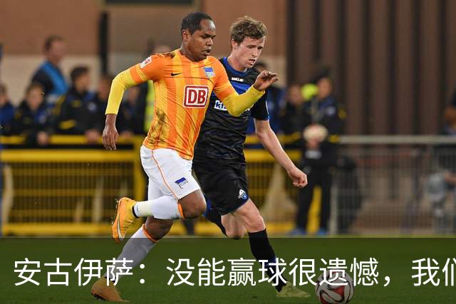 安古伊萨：没能赢球很遗憾，我们本不应该再丢掉第三球