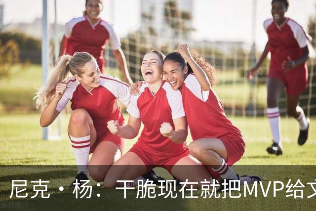 尼克·杨：干脆现在就把MVP给文班吧！别再强行捧他了