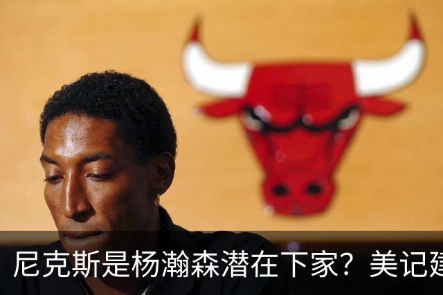 尼克斯是杨瀚森潜在下家？美记建议尝试报价：他已展现对抗与组织潜力