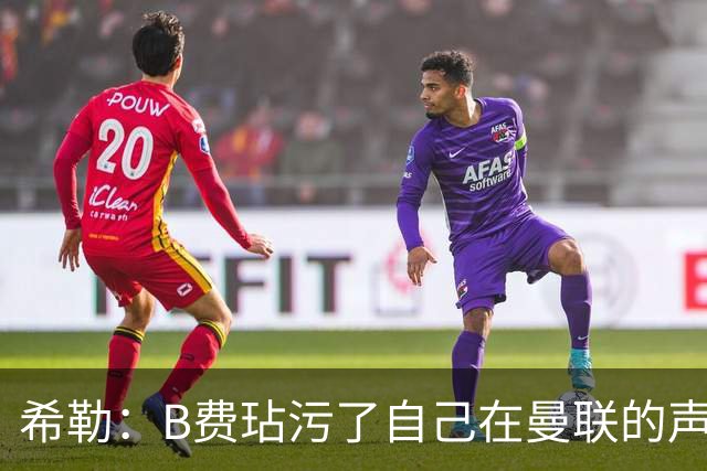 希勒：B费玷污了自己在曼联的声誉，他欠教练一个表现