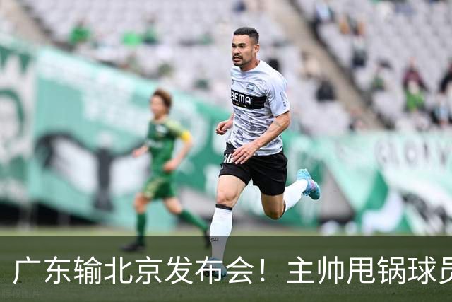 广东输北京发布会！主帅甩锅球员，博日奇惨败后直指难受！