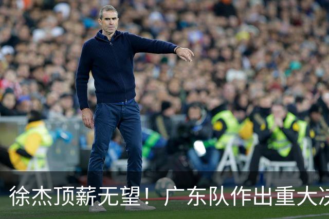 徐杰顶薪无望！广东队作出重大决定，或“1换1”交易林葳？