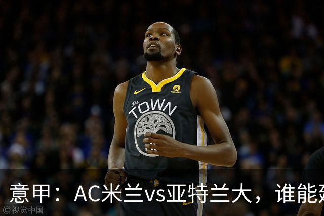 意甲：AC米兰vs亚特兰大，谁能延续强势状态？