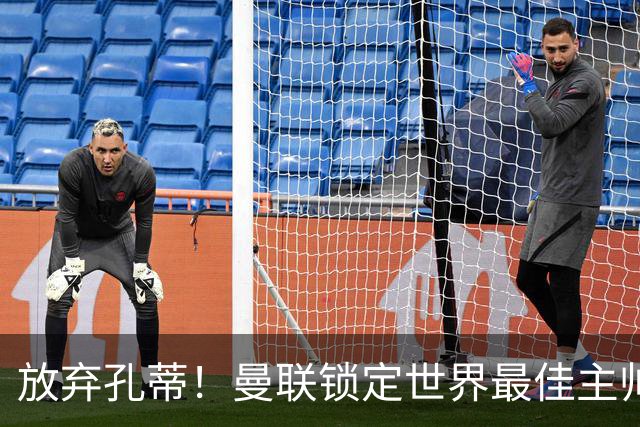 放弃孔蒂！曼联锁定世界最佳主帅！实力碾压卡里克