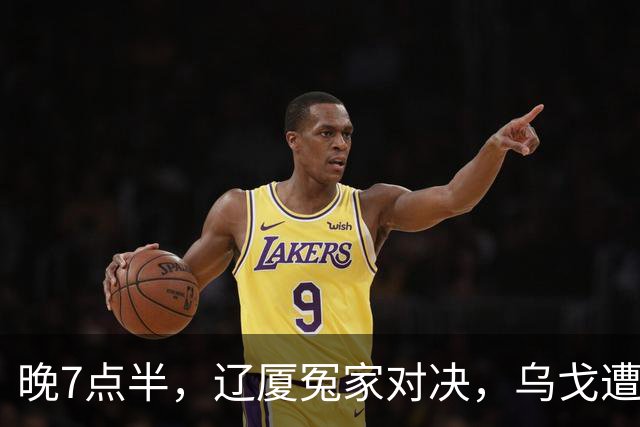 晚7点半，辽厦冤家对决，乌戈遭遇用人荒，王博力拼终结辽篮4连胜