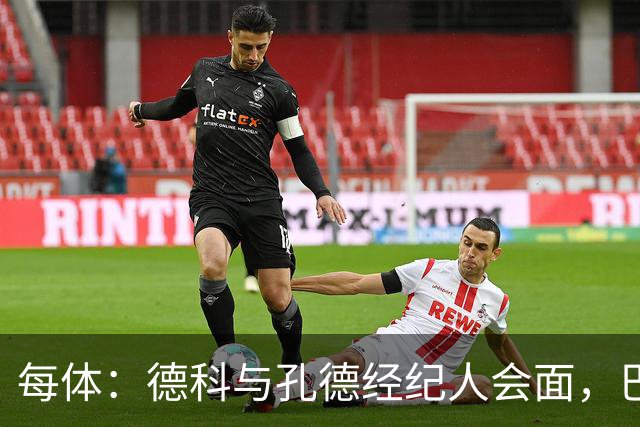 每体：德科与孔德经纪人会面，巴萨不排除听取对其报价