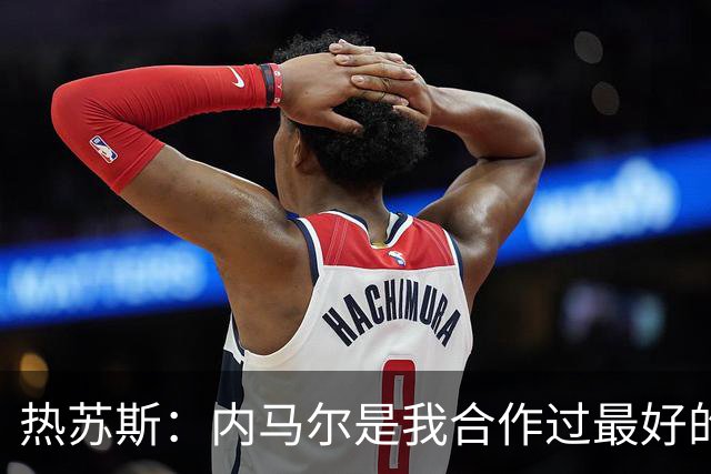 热苏斯：内马尔是我合作过最好的球员，亚马尔能排前三