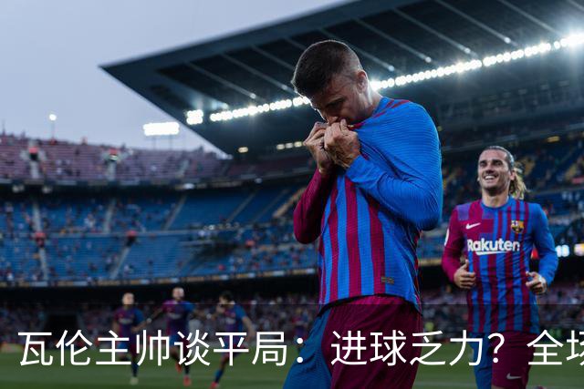 瓦伦主帅谈平局：进球乏力？全场射门16次4次射正还有门将神扑