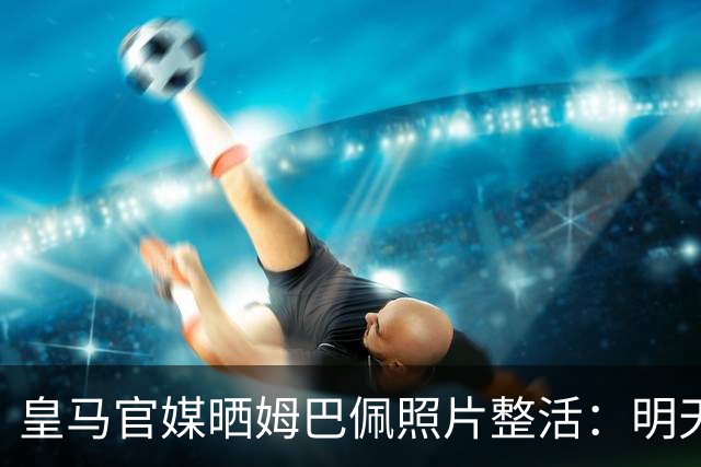 皇马官媒晒姆巴佩照片整活：明天是周一，但你赢了国家德比