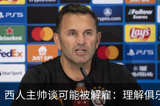 西人主帅谈可能被解雇：理解俱乐部的任何决定，留任就会拼尽全力
