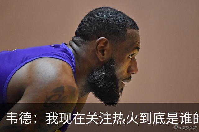 韦德：我现在关注热火到底是谁的球队 字母能否百分之百地做自己