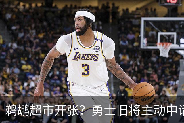 鹈鹕超市开张？勇士旧将主动申请交易，两大顶级3D也遭哄抢