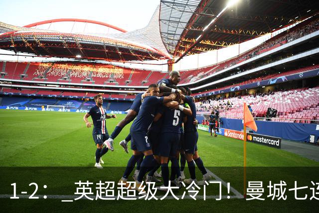 1-2： 英超超级大冷门！曼城七连胜惨遭终结，不败金身彻底告破了