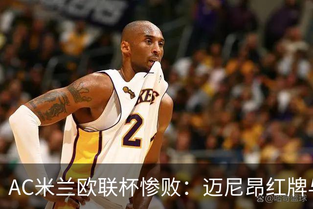 AC米兰欧联杯惨败：迈尼昂红牌与球队心理危机深度解析