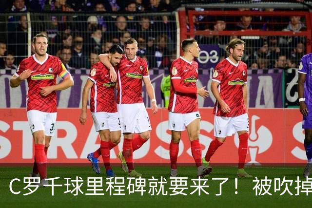C罗千球里程碑就要来了！被吹掉2球依旧戴帽！生涯985球！